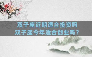 双子座近期适合投资吗 双子座今年适合创业吗？